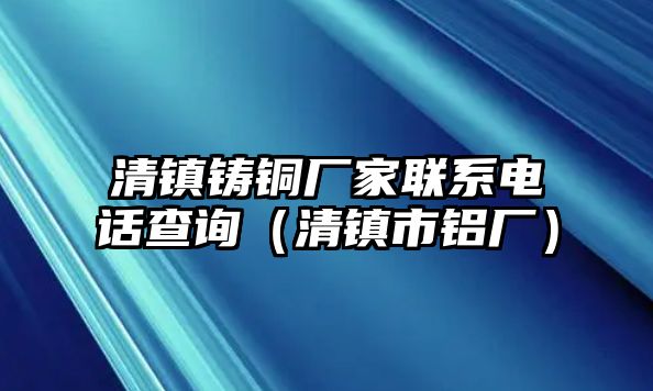 清鎮(zhèn)鑄銅廠家聯系電話查詢（清鎮(zhèn)市鋁廠）