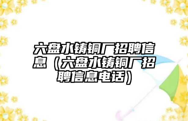 六盤水鑄銅廠招聘信息（六盤水鑄銅廠招聘信息電話）