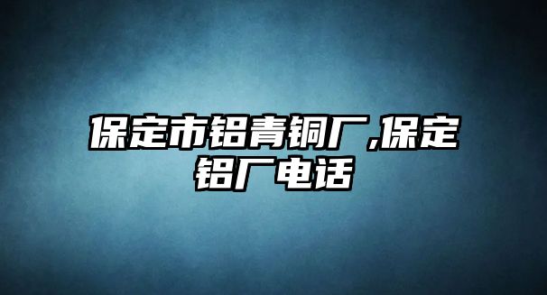 保定市鋁青銅廠,保定鋁廠電話