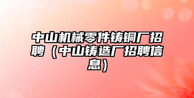 中山機(jī)械零件鑄銅廠招聘（中山鑄造廠招聘信息）