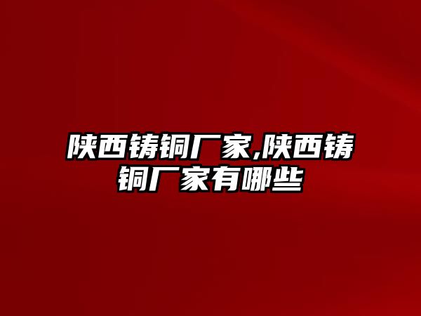 陜西鑄銅廠家,陜西鑄銅廠家有哪些