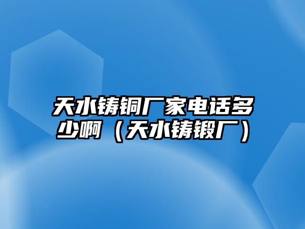 天水鑄銅廠家電話多少?。ㄌ焖T鍛廠）