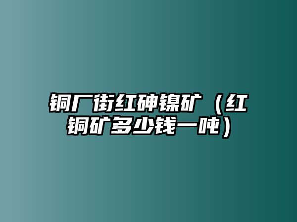 銅廠街紅砷鎳礦（紅銅礦多少錢(qián)一噸）