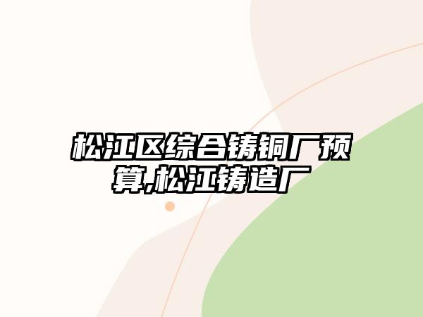 松江區(qū)綜合鑄銅廠預(yù)算,松江鑄造廠