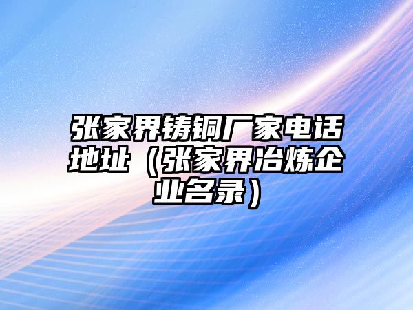 張家界鑄銅廠家電話地址（張家界冶煉企業(yè)名錄）