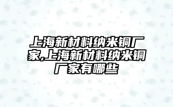 上海新材料納米銅廠家,上海新材料納米銅廠家有哪些