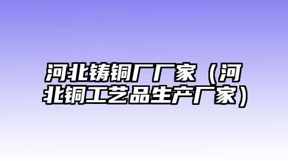 河北鑄銅廠廠家（河北銅工藝品生產(chǎn)廠家）