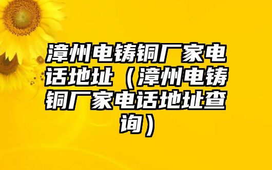 漳州電鑄銅廠家電話地址（漳州電鑄銅廠家電話地址查詢）