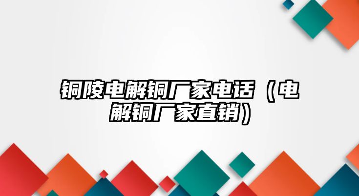 銅陵電解銅廠家電話（電解銅廠家直銷）