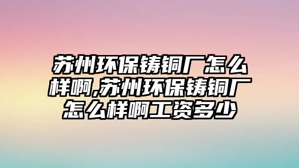 蘇州環(huán)保鑄銅廠怎么樣啊,蘇州環(huán)保鑄銅廠怎么樣啊工資多少