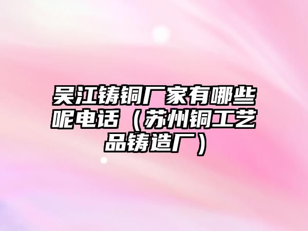 吳江鑄銅廠家有哪些呢電話（蘇州銅工藝品鑄造廠）