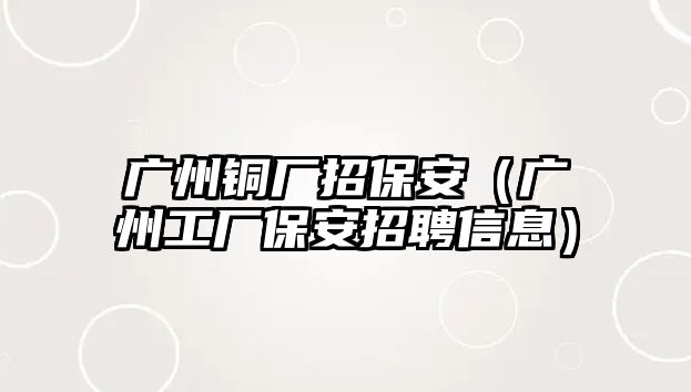 廣州銅廠招保安（廣州工廠保安招聘信息）