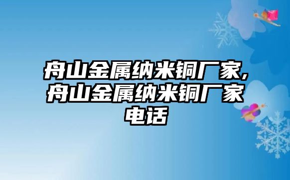 舟山金屬納米銅廠家,舟山金屬納米銅廠家電話