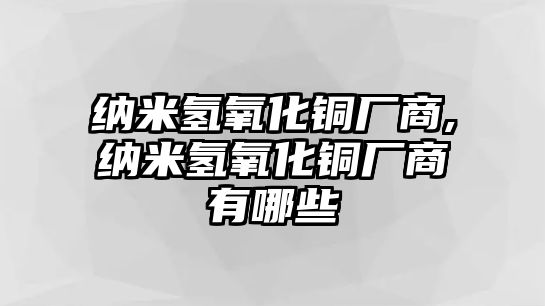 納米氫氧化銅廠商,納米氫氧化銅廠商有哪些