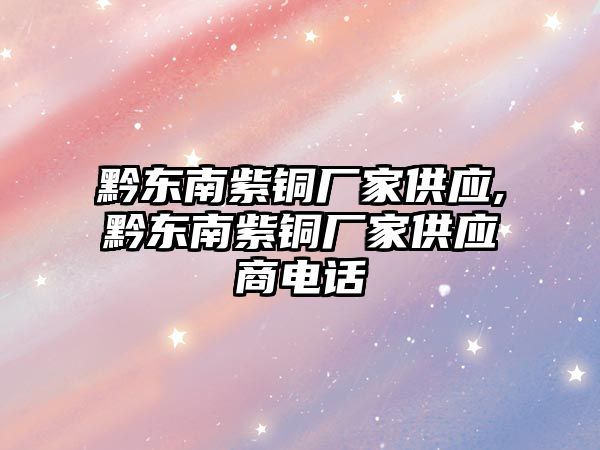 黔東南紫銅廠家供應(yīng),黔東南紫銅廠家供應(yīng)商電話