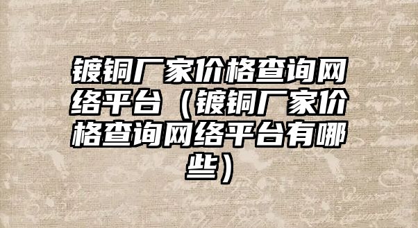 鍍銅廠家價格查詢網(wǎng)絡平臺（鍍銅廠家價格查詢網(wǎng)絡平臺有哪些）