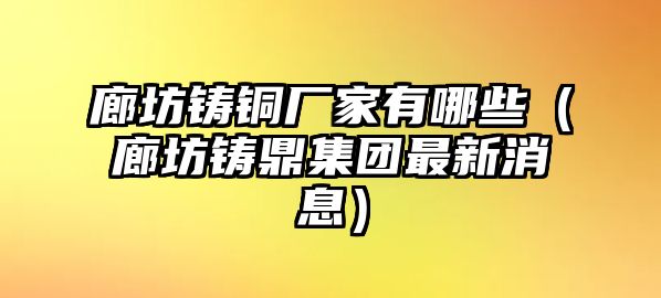 廊坊鑄銅廠家有哪些（廊坊鑄鼎集團(tuán)最新消息）