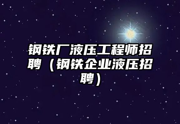 鋼鐵廠液壓工程師招聘（鋼鐵企業(yè)液壓招聘）