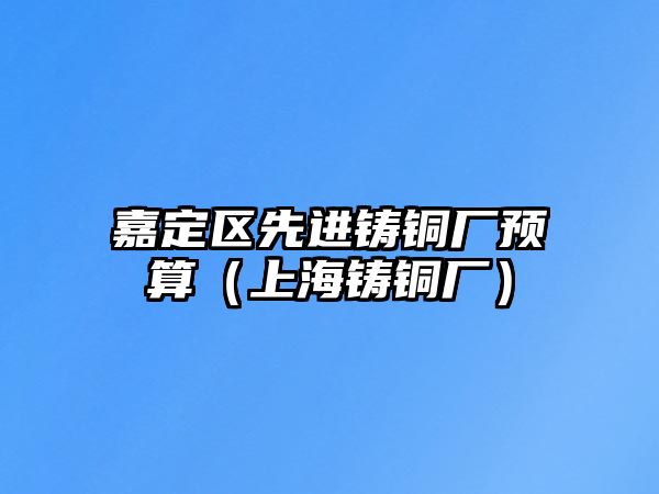 嘉定區(qū)先進(jìn)鑄銅廠預(yù)算（上海鑄銅廠）