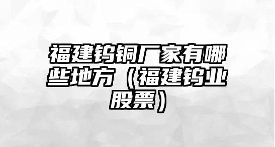 福建鎢銅廠家有哪些地方（福建鎢業(yè)股票）