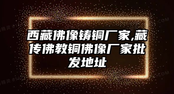 西藏佛像鑄銅廠家,藏傳佛教銅佛像廠家批發(fā)地址