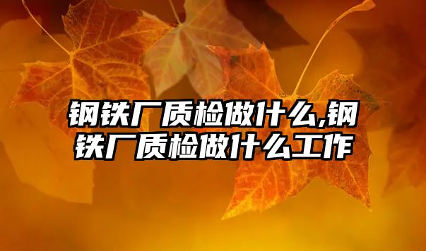 鋼鐵廠質(zhì)檢做什么,鋼鐵廠質(zhì)檢做什么工作