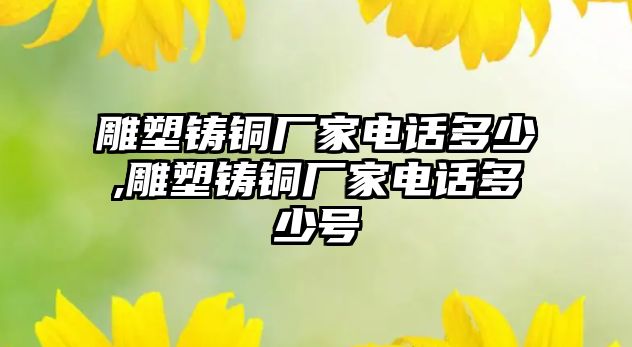 雕塑鑄銅廠家電話多少,雕塑鑄銅廠家電話多少號