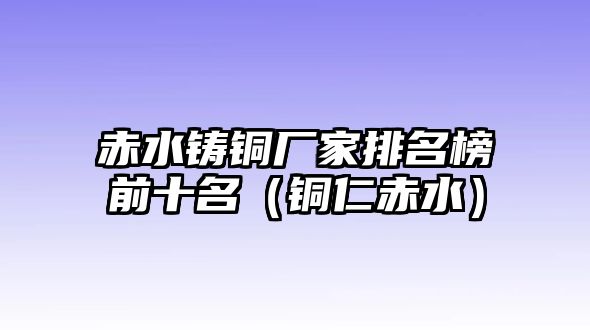 赤水鑄銅廠家排名榜前十名（銅仁赤水）