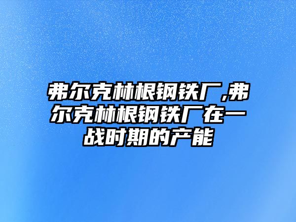 弗爾克林根鋼鐵廠,弗爾克林根鋼鐵廠在一戰(zhàn)時期的產(chǎn)能