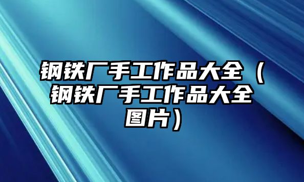 鋼鐵廠手工作品大全（鋼鐵廠手工作品大全圖片）