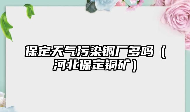 保定天氣污染銅廠多嗎（河北保定銅礦）