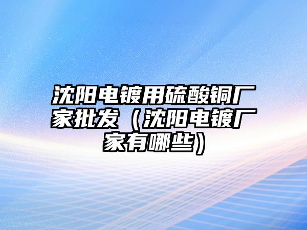 沈陽電鍍用硫酸銅廠家批發(fā)（沈陽電鍍廠家有哪些）