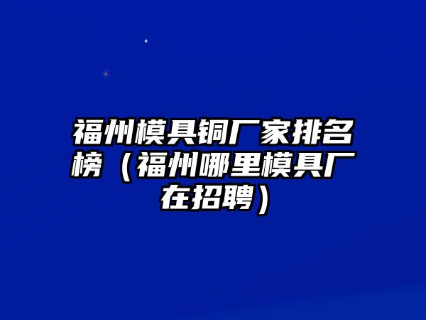 福州模具銅廠家排名榜（福州哪里模具廠在招聘）