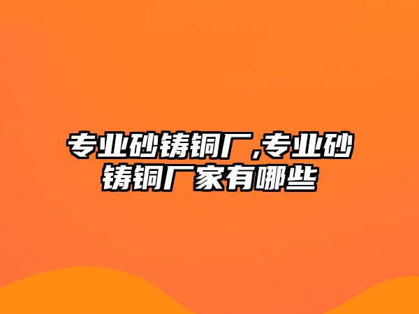 專業(yè)砂鑄銅廠,專業(yè)砂鑄銅廠家有哪些