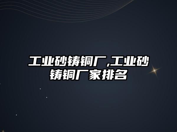 工業(yè)砂鑄銅廠,工業(yè)砂鑄銅廠家排名