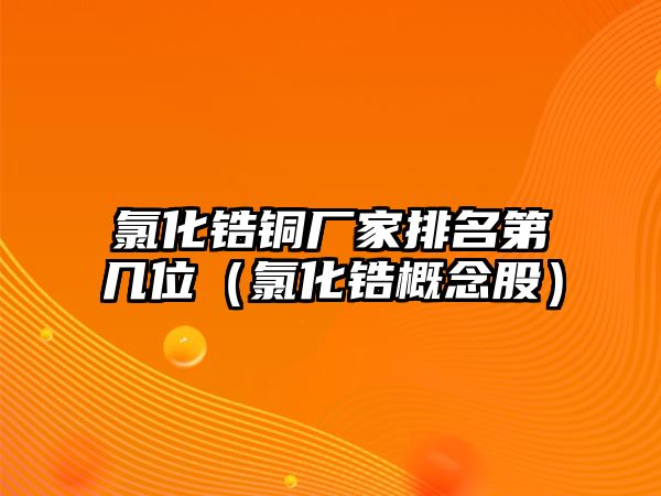 氯化鋯銅廠家排名第幾位（氯化鋯概念股）