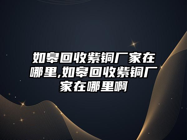 如皋回收紫銅廠家在哪里,如皋回收紫銅廠家在哪里啊