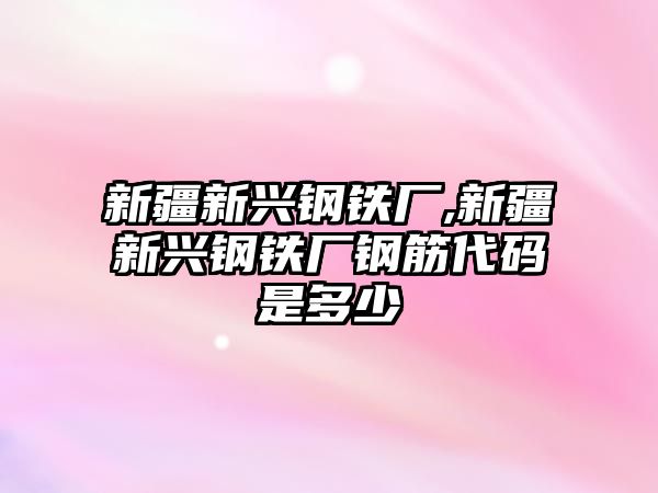 新疆新興鋼鐵廠,新疆新興鋼鐵廠鋼筋代碼是多少