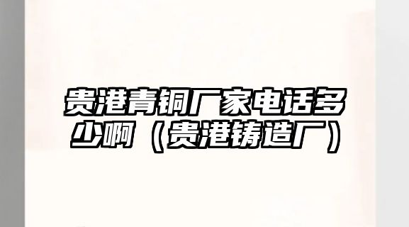 貴港青銅廠家電話多少?。ㄙF港鑄造廠）