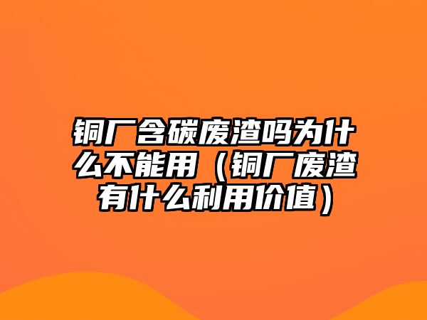 銅廠含碳廢渣嗎為什么不能用（銅廠廢渣有什么利用價(jià)值）