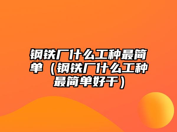 鋼鐵廠什么工種最簡單（鋼鐵廠什么工種最簡單好干）