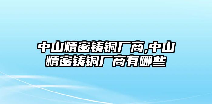 中山精密鑄銅廠商,中山精密鑄銅廠商有哪些