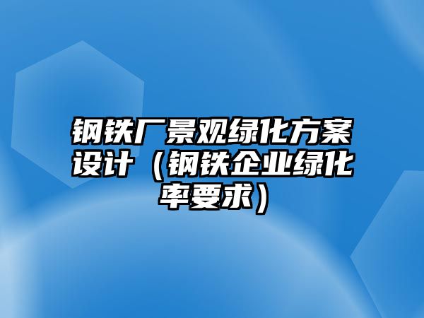 鋼鐵廠景觀綠化方案設計（鋼鐵企業(yè)綠化率要求）