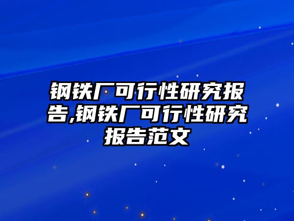 鋼鐵廠可行性研究報告,鋼鐵廠可行性研究報告范文