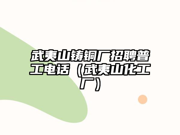 武夷山鑄銅廠招聘普工電話（武夷山化工廠）