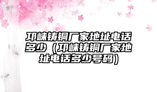 邛崍鑄銅廠家地址電話多少（邛崍鑄銅廠家地址電話多少號(hào)碼）