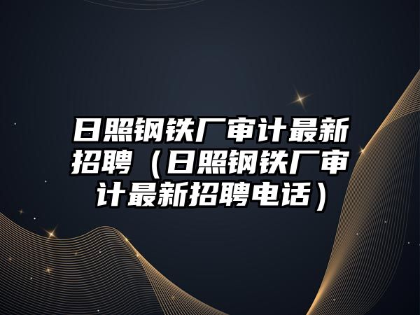 日照鋼鐵廠審計最新招聘（日照鋼鐵廠審計最新招聘電話）