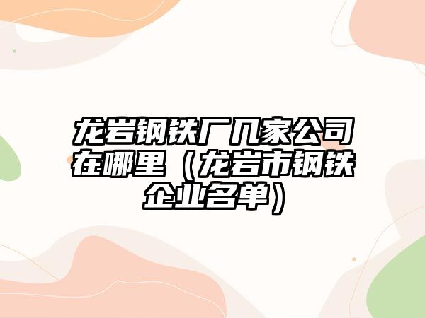 龍巖鋼鐵廠幾家公司在哪里（龍巖市鋼鐵企業(yè)名單）