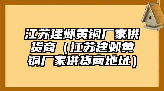 江蘇建鄴黃銅廠家供貨商（江蘇建鄴黃銅廠家供貨商地址）