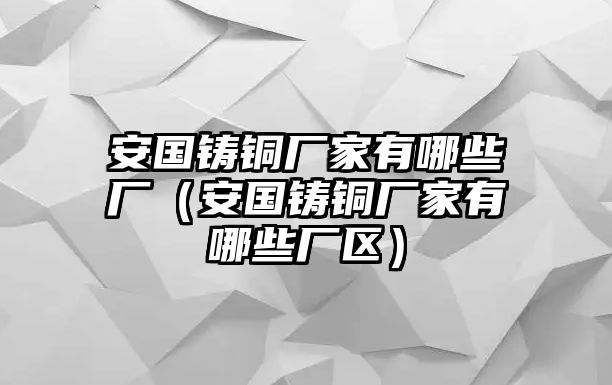 安國(guó)鑄銅廠家有哪些廠（安國(guó)鑄銅廠家有哪些廠區(qū)）